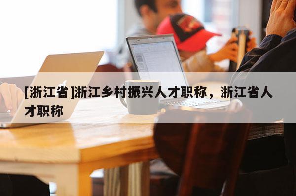 [浙江省]浙江乡村振兴人才职称，浙江省人才职称
