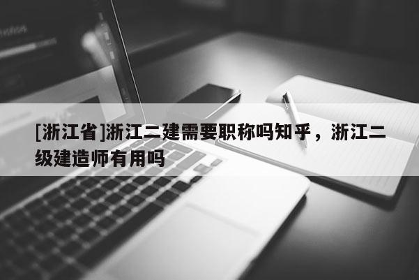 [浙江省]浙江二建需要职称吗知乎，浙江二级建造师有用吗