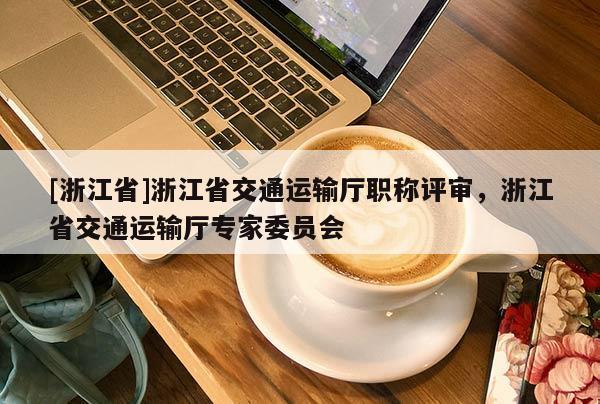 [浙江省]浙江省交通运输厅职称评审，浙江省交通运输厅专家委员会