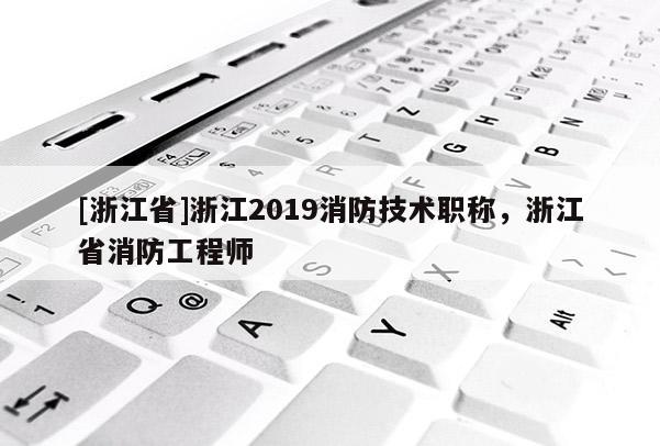 [浙江省]浙江2019消防技术职称，浙江省消防工程师