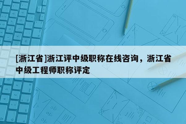 [浙江省]浙江评中级职称在线咨询，浙江省中级工程师职称评定