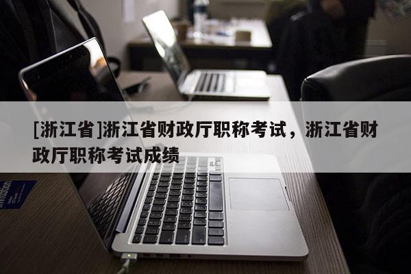[浙江省]浙江省财政厅职称考试，浙江省财政厅职称考试成绩