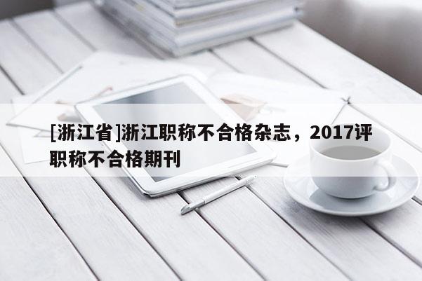 [浙江省]浙江职称不合格杂志，2017评职称不合格期刊