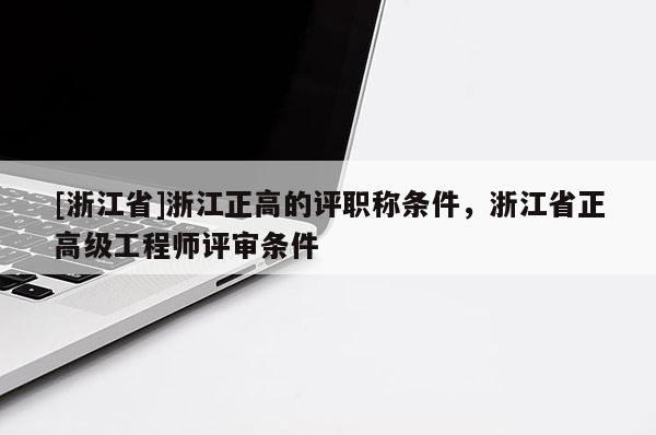 [浙江省]浙江正高的评职称条件，浙江省正高级工程师评审条件