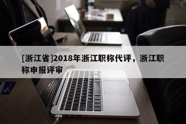 [浙江省]2018年浙江职称代评，浙江职称申报评审