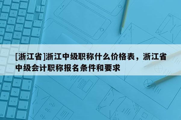 [浙江省]浙江中级职称什么价格表，浙江省中级会计职称报名条件和要求