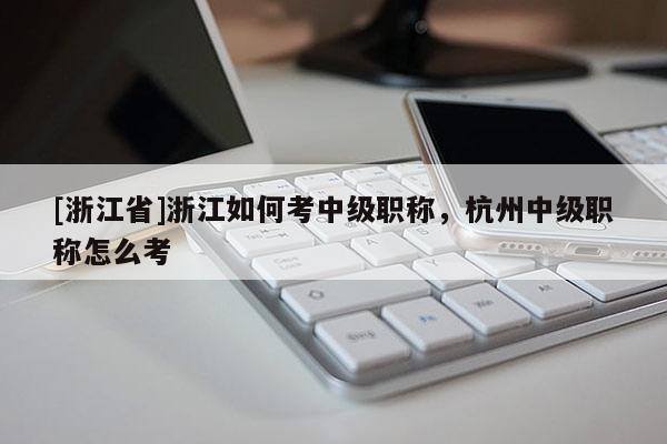 [浙江省]浙江如何考中级职称，杭州中级职称怎么考