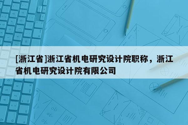 [浙江省]浙江省机电研究设计院职称，浙江省机电研究设计院有限公司