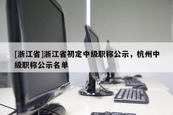 [浙江省]浙江省初定中级职称公示，杭州中级职称公示名单