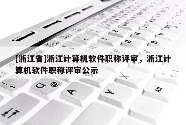 [浙江省]浙江计算机软件职称评审，浙江计算机软件职称评审公示