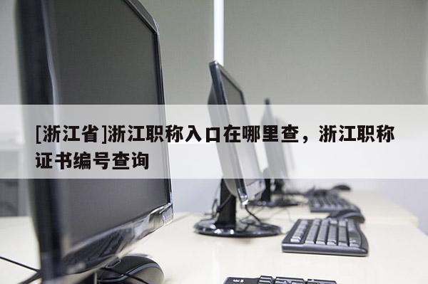 [浙江省]浙江职称入口在哪里查，浙江职称证书编号查询