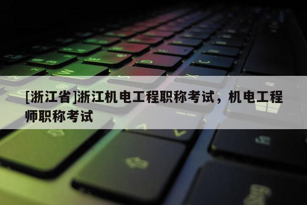 [浙江省]浙江机电工程职称考试，机电工程师职称考试