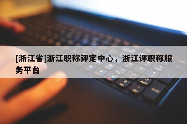 [浙江省]浙江职称评定中心，浙江评职称服务平台