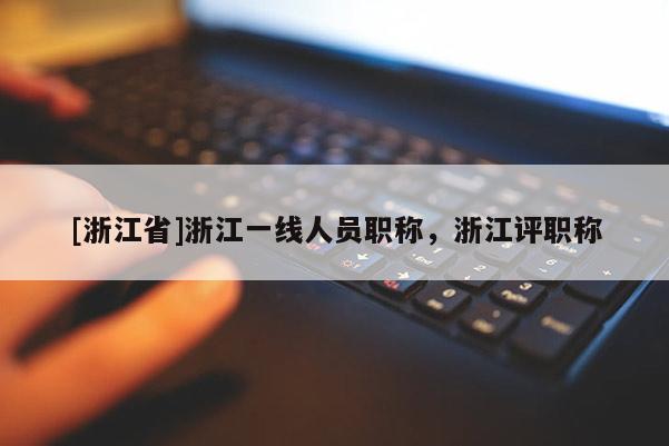 [浙江省]浙江一线人员职称，浙江评职称