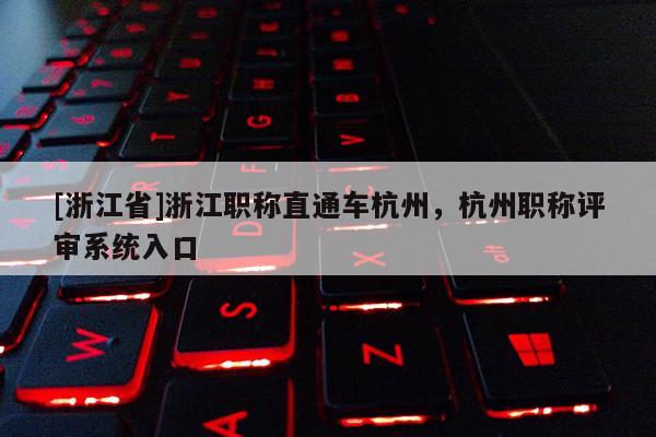 [浙江省]浙江职称直通车杭州，杭州职称评审系统入口