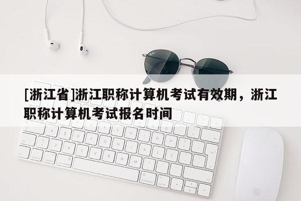 [浙江省]浙江职称计算机考试有效期，浙江职称计算机考试报名时间