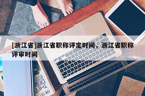 [浙江省]浙江省职称评定时间，浙江省职称评审时间