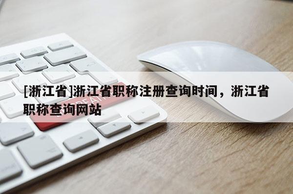 [浙江省]浙江省职称注册查询时间，浙江省职称查询网站
