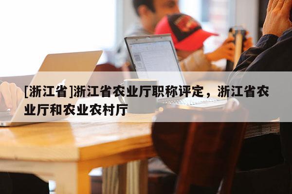 [浙江省]浙江省农业厅职称评定，浙江省农业厅和农业农村厅