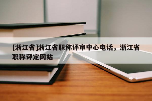 [浙江省]浙江省职称评审中心电话，浙江省职称评定网站