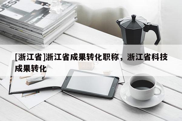 [浙江省]浙江省成果转化职称，浙江省科技成果转化