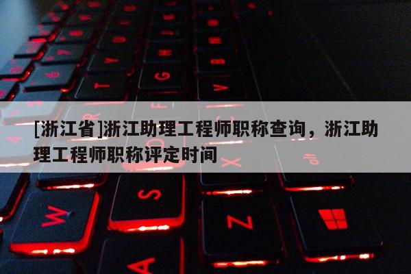 [浙江省]浙江助理工程师职称查询，浙江助理工程师职称评定时间