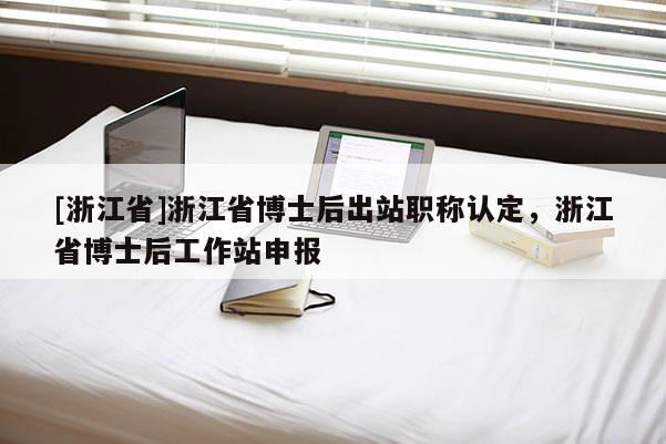 [浙江省]浙江省博士后出站职称认定，浙江省博士后工作站申报