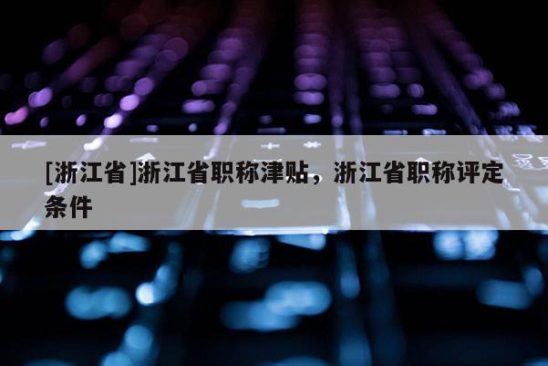 [浙江省]浙江省职称津贴，浙江省职称评定条件