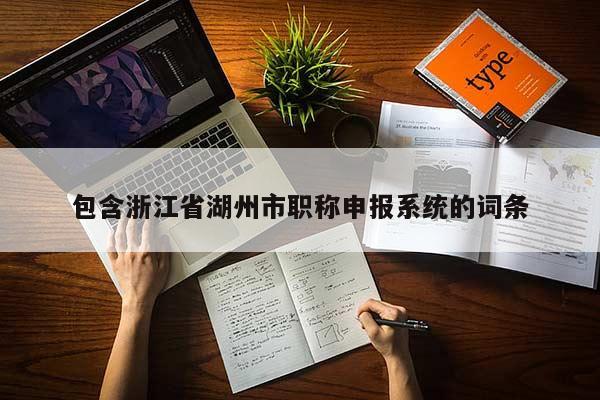 包含浙江省湖州市职称申报系统的词条
