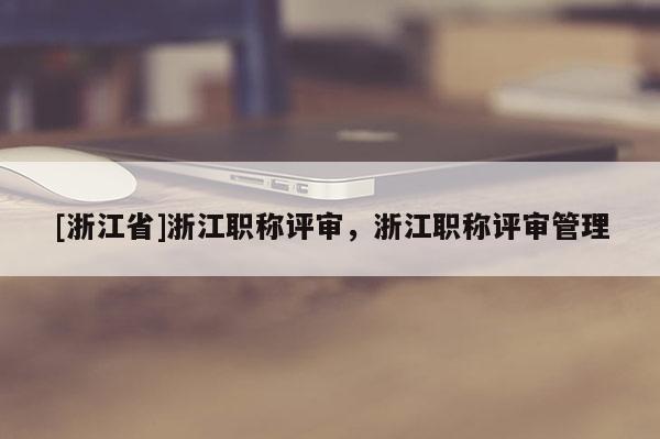 [浙江省]浙江职称评审，浙江职称评审管理