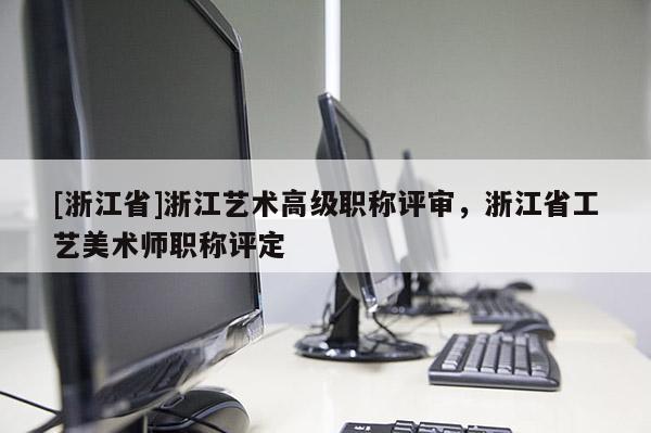 [浙江省]浙江艺术高级职称评审，浙江省工艺美术师职称评定