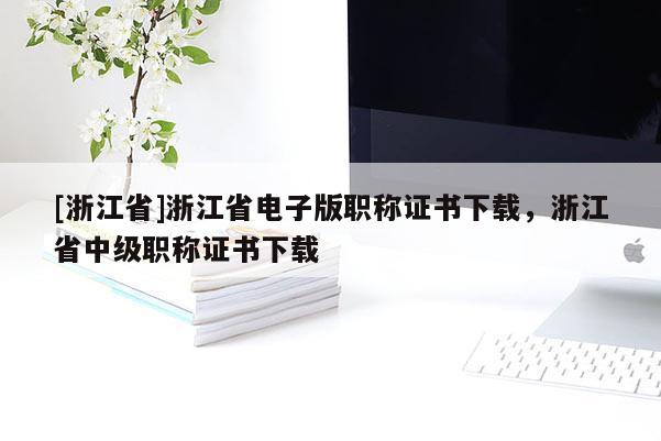 [浙江省]浙江省电子版职称证书下载，浙江省中级职称证书下载
