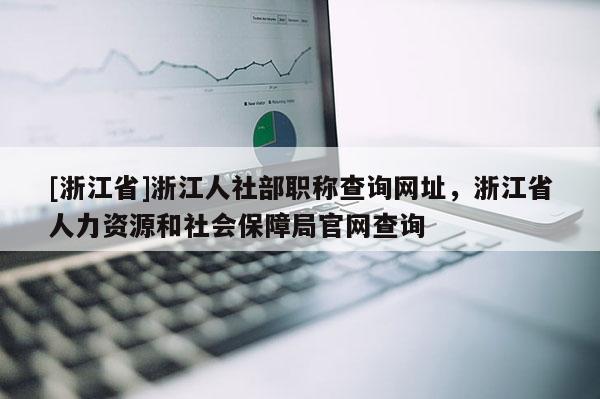 [浙江省]浙江人社部职称查询网址，浙江省人力资源和社会保障局官网查询