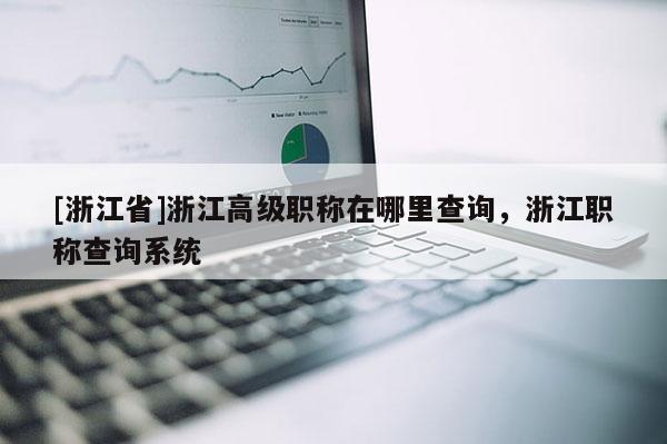 [浙江省]浙江高级职称在哪里查询，浙江职称查询系统