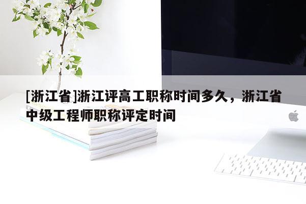 [浙江省]浙江评高工职称时间多久，浙江省中级工程师职称评定时间