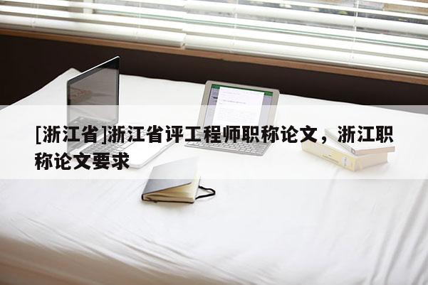 [浙江省]浙江省评工程师职称论文，浙江职称论文要求