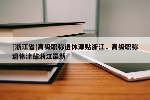 [浙江省]高级职称退休津贴浙江，高级职称退休津贴浙江最新