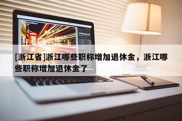 [浙江省]浙江哪些职称增加退休金，浙江哪些职称增加退休金了