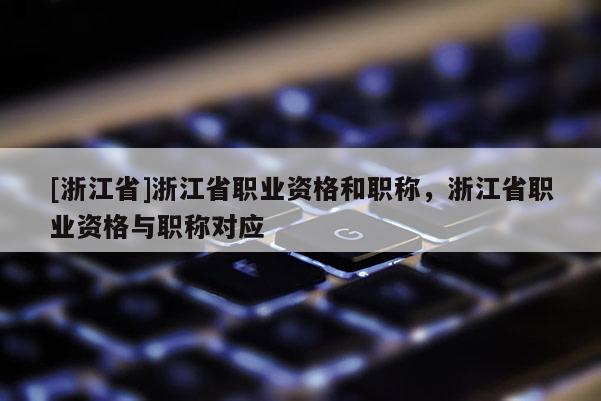 [浙江省]浙江省职业资格和职称，浙江省职业资格与职称对应