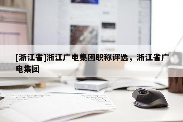 [浙江省]浙江广电集团职称评选，浙江省广电集团