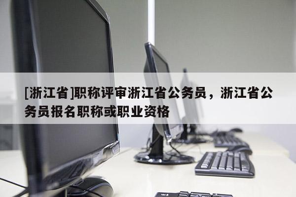[浙江省]职称评审浙江省公务员，浙江省公务员报名职称或职业资格