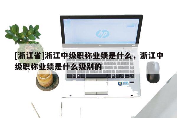 [浙江省]浙江中级职称业绩是什么，浙江中级职称业绩是什么级别的