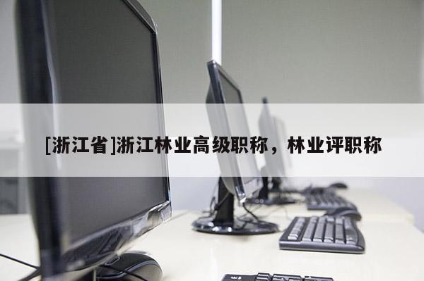 [浙江省]浙江林业高级职称，林业评职称