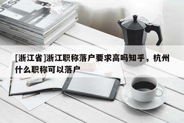 [浙江省]浙江职称落户要求高吗知乎，杭州什么职称可以落户
