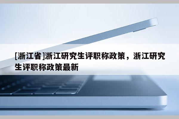[浙江省]浙江研究生评职称政策，浙江研究生评职称政策最新