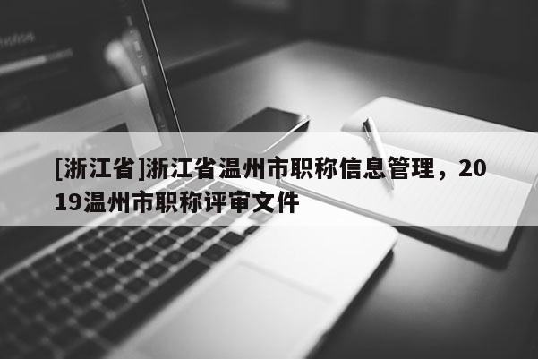 [浙江省]浙江省温州市职称信息管理，2019温州市职称评审文件