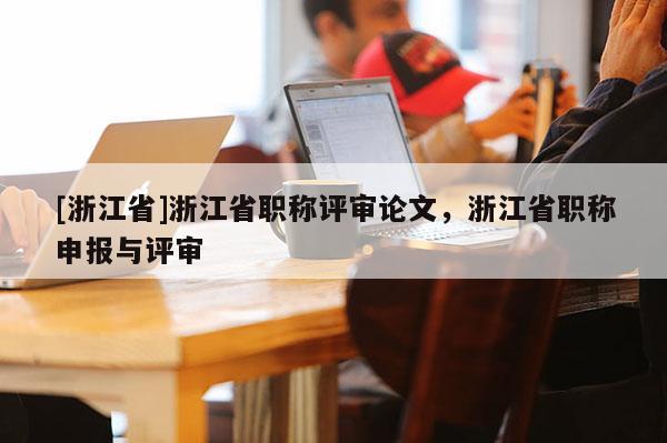 [浙江省]浙江省职称评审论文，浙江省职称申报与评审