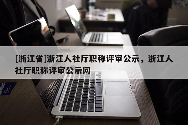[浙江省]浙江人社厅职称评审公示，浙江人社厅职称评审公示网
