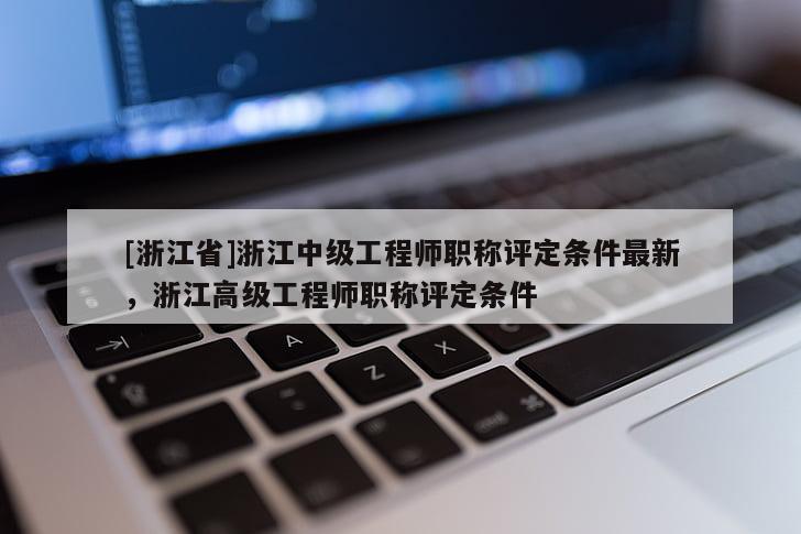 [浙江省]浙江中级工程师职称评定条件最新，浙江高级工程师职称评定条件