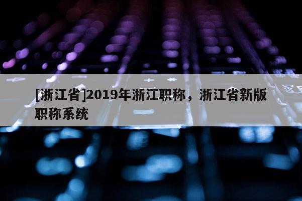 [浙江省]2019年浙江职称，浙江省新版职称系统
